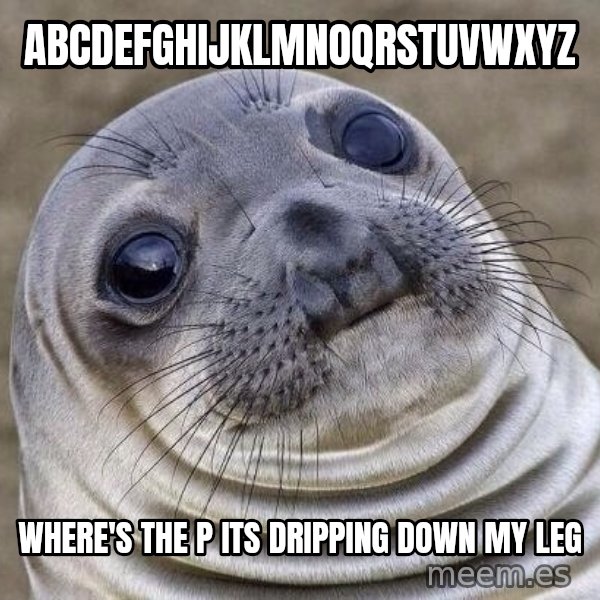 Awkward Seal meme: Abcdefghijklmnoqrstuvwxyz / Where's the p its dripping down my leg