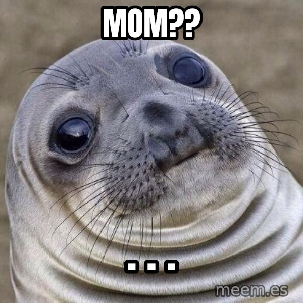 Awkward Seal meme: Mom?? / . . .