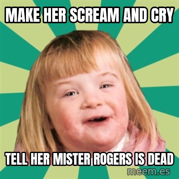 Retard girl meme: Make her scream and cry / Tell her Mister Rogers is dead