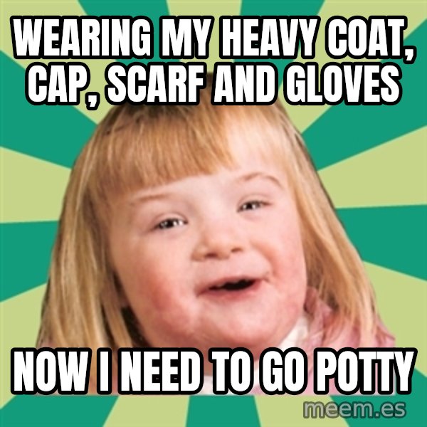 Retard girl meme: Wearing my heavy coat, cap, scarf and gloves / Now I need to go potty