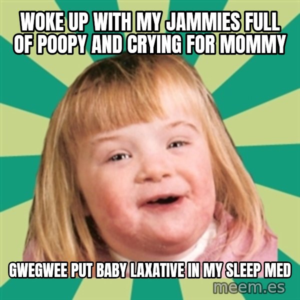 Retard girl meme: Woke up with my jammies full of poopy and crying for Mommy / Gwegwee put baby laxative in my sleep med