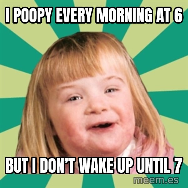 Retard girl meme: I poopy every morning at 6 / But I don’t wake up until 7