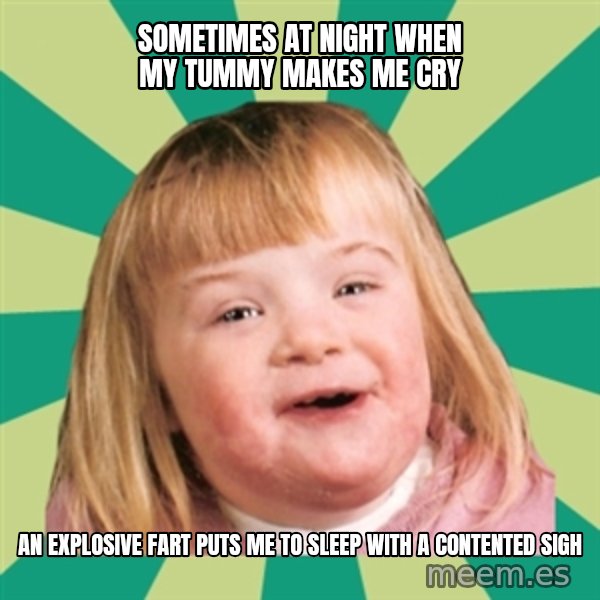 Retard girl meme: Sometimes at night when my tummy makes me cry / An explosive fart puts me to sleep with a contented sigh