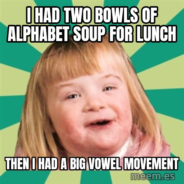 Retard girl meme: I had two bowls of alphabet soup for lunch / Then I had a big vowel movement