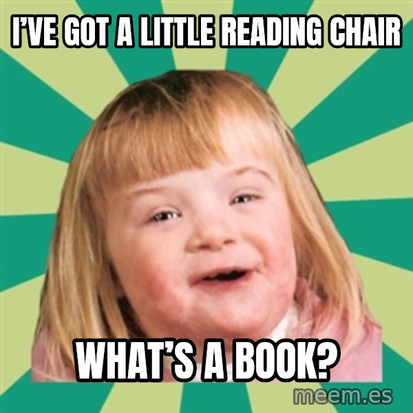 Retard girl meme: I’ve got a little reading chair / What’s a book?