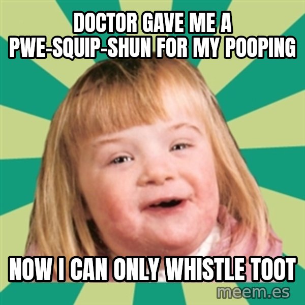 Retard girl meme: Doctor gave me a pwe-squip-shun for my pooping / Now I can only whistle toot