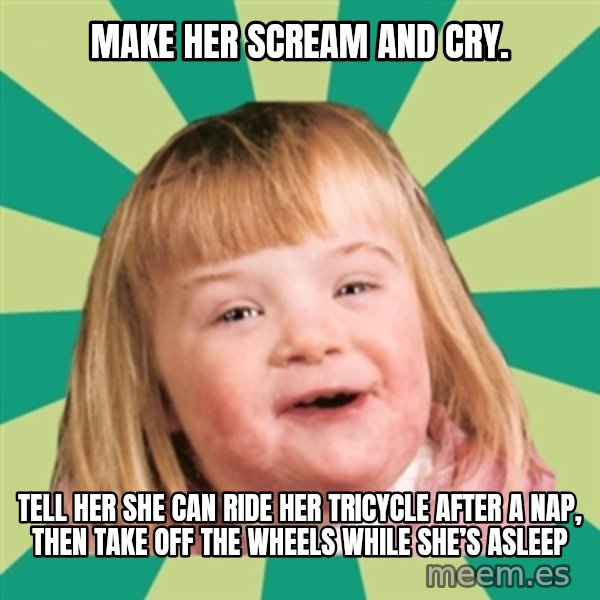 Retard girl meme: Make her scream and cry. / Tell her she can ride her tricycle after a nap, then take off the wheels while she’s asleep