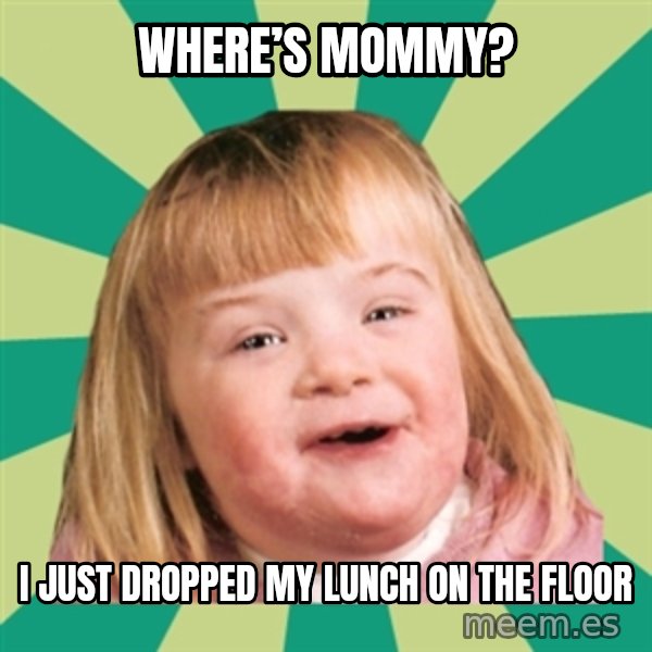 Retard girl meme: Where’s Mommy? / I just dropped my lunch on the floor
