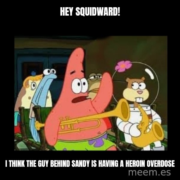 Patrick Star Instrument meme: Hey Squidward! / I think the guy behind Sandy is having a heroin overdose