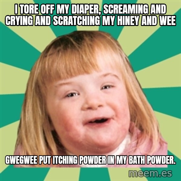 Retard girl meme: I tore off my diaper, screaming and crying and scratching my hiney and wee / Gwegwee put itching powder in my bath powder.