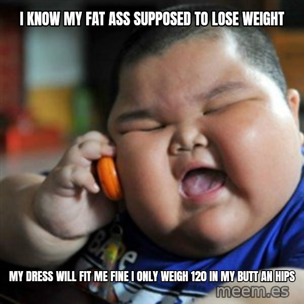 fat chinese kid meme: I know my fat ass supposed to lose weight / My dress will fit me fine i only weigh 120 in my butt an hips