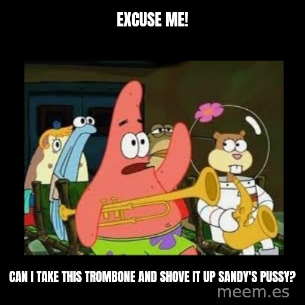 Patrick Star Instrument meme: Excuse Me! / Can I take this trombone and shove it up sandy's Pussy?