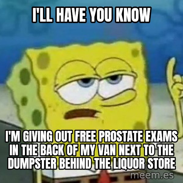 Tough Spongebob meme: I'll have you know / I'm giving out free prostate exams in the back of my van next to the dumpster behind the liquor store