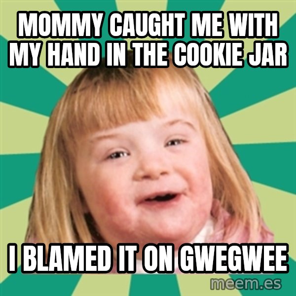Retard girl meme: Mommy caught me with my hand in the cookie jar / I blamed it on Gwegwee