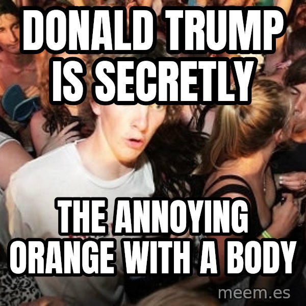 Sudden Realization Ralph meme: Donald Trump is secretly / the Annoying Orange with a body