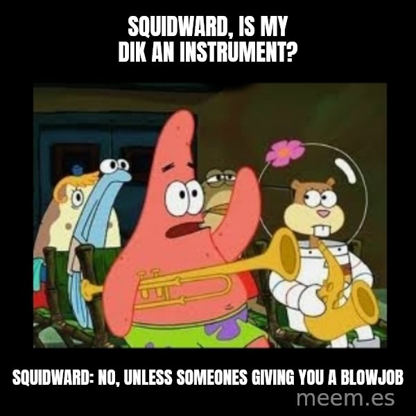 Patrick Star Instrument meme: Squidward, is my dik an instrument? / Squidward: no, unless someones giving you a blowjob
