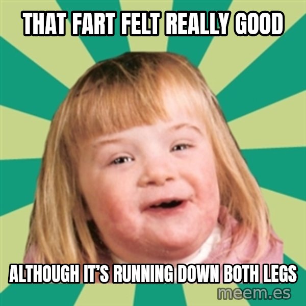 Retard girl meme: That fart felt really good / Although it’s running down both legs