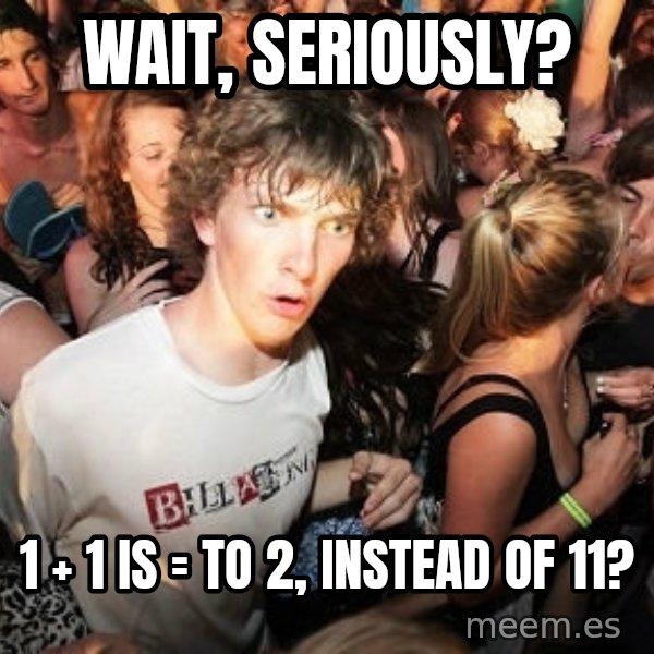 Sudden Realization Ralph meme: Wait, seriously? / 1 + 1   is  =  to 2, instead of 11?