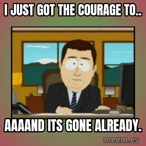 south park aand it's gone meme: I just got the courage to.. / aaaand its gone already.