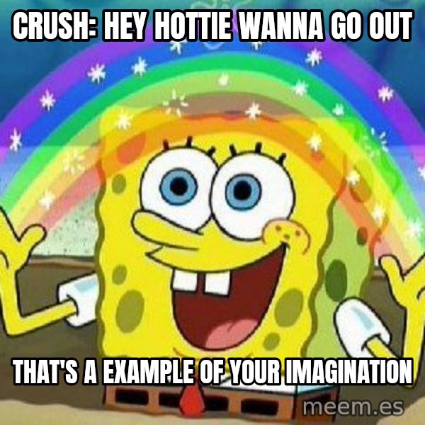 Imagination meme: Crush: Hey hottie wanna go out / that's a example of your imagination