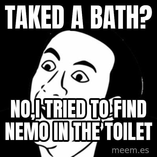 you don't say meme meme: Taked a bath? / No,I tried to find nemo in the toilet