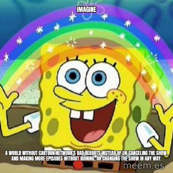 Imagination meme: Imagine / a world without Cartoon Network's bad reboots instead of un-canceling the show, and making more episodes without ruining, or changing the show in any way.