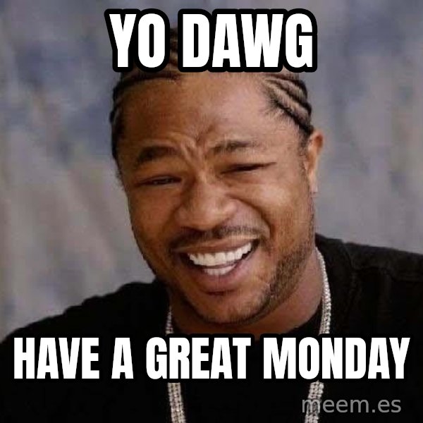 Yo Dawg meme: Yo Dawg / Have a great Monday