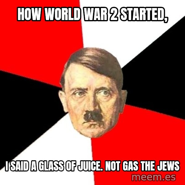 Advice Hitler meme: how world war 2 started, / I said a glass of juice. Not gas the jews