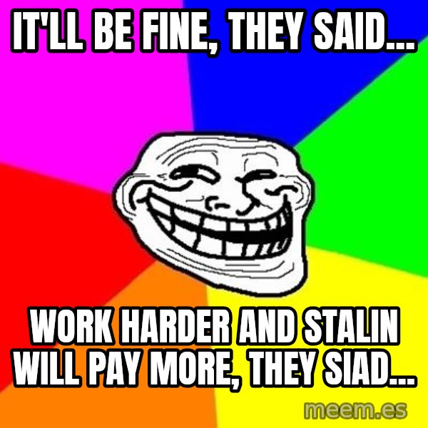 Trollface meme: It'll be fine, they said... / Work harder and Stalin will pay more, they siad...