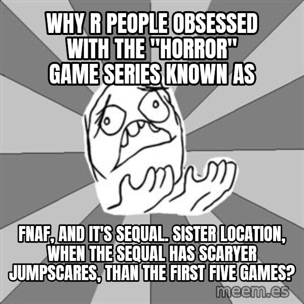 Whyyy??? meme: Why R people obsessed with the "horror" game series known as / FNAF, and it's sequal. Sister Location, when the sequal has scaryer jumpscares, than the first five games?