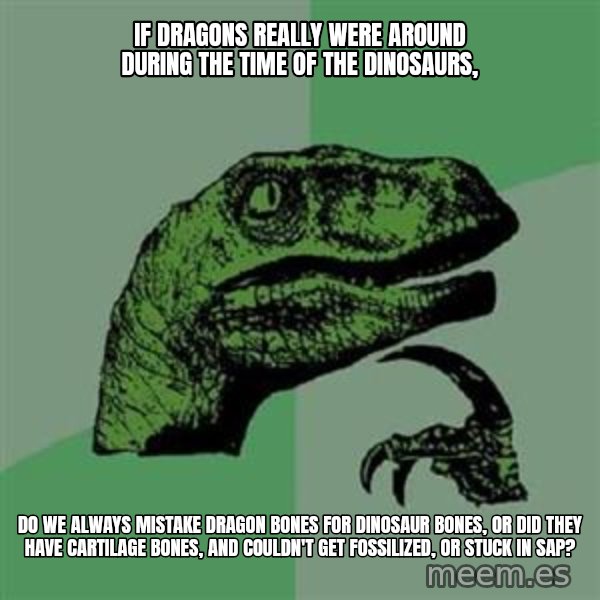 Philosoraptor meme: If dragons really were around during the time of the dinosaurs, / do we always mistake dragon bones for dinosaur bones, or did they have cartilage bones, and couldn't get fossilized, or stuck in sap?