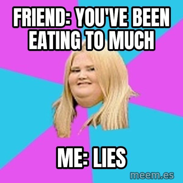 Fat Girl meme: Friend:  you've been eating to much / Me: lies