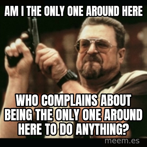 am i the only one around here meme: AM I THE ONLY ONE AROUND HERE / WHO COMPLAINS ABOUT BEING THE ONLY ONE AROUND HERE TO DO ANYTHING?
