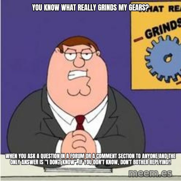 Grinds My Gears Peter Griffin meme: you know what really grinds my gears? / when you ask a question in a forum or a comment section to anyone and the only answer is "i don't know". If you don't know, don't bother replying!!
