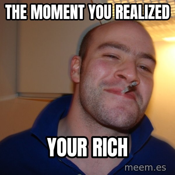 Good Guy Greg meme: the moment you realized / your rich