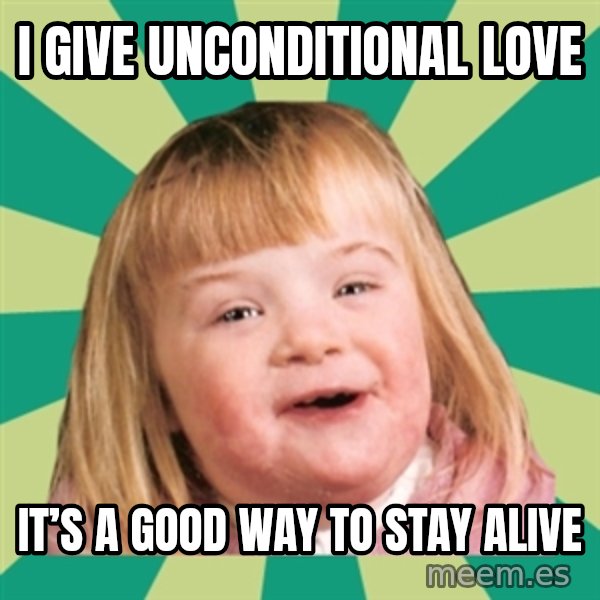 Retard girl meme: I give unconditional love / It’s a good way to stay alive