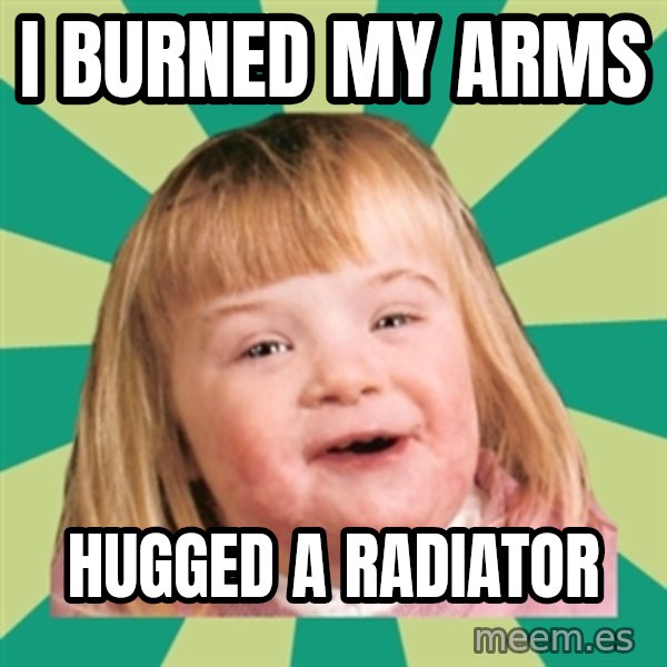 Retard girl meme: I burned my arms / Hugged a radiator