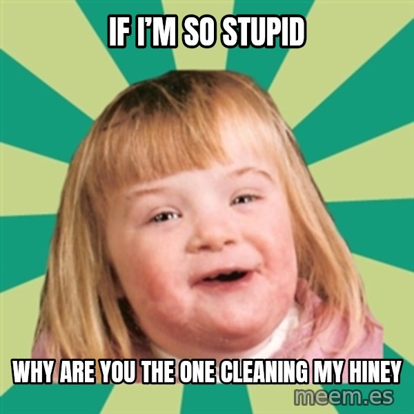 Retard girl meme: If I’m so stupid / Why are you the one cleaning my hiney