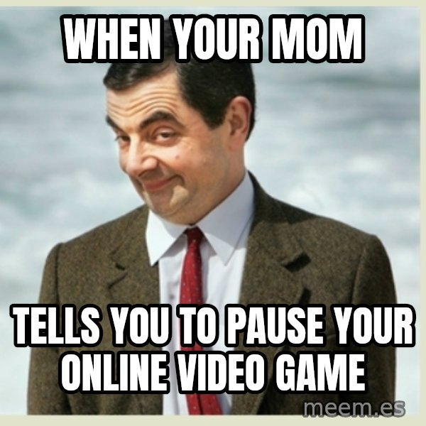 MR bean meme: When your mom / Tells you to pause your online video game