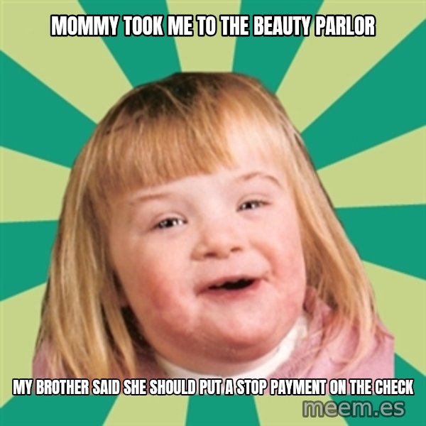 Retard girl meme: Mommy took me to the beauty parlor / My brother said she should put a stop payment on the check