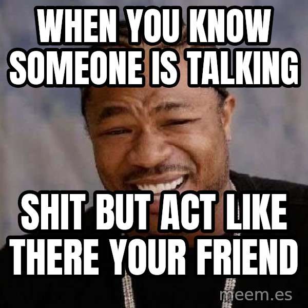 Yo Dawg meme: when you know someone is talking / shit but act like there your friend