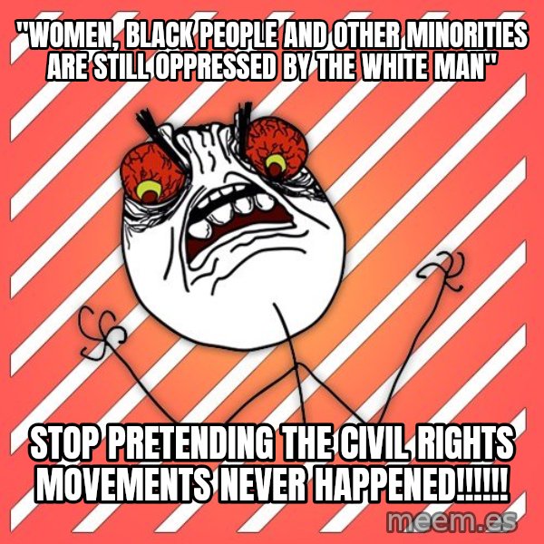iHate meme: "women, black people and other minorities are still oppressed by the white man" / stop pretending the civil rights movements never happened!!!!!!