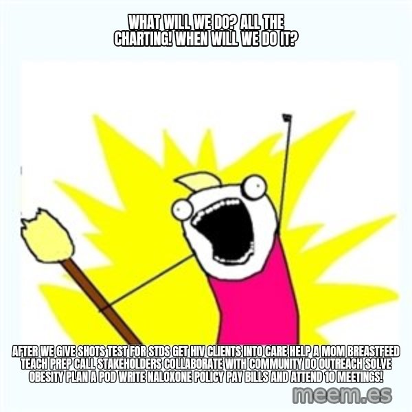 All the things meme: what will we do? all the charting! when will we do it? / after we give shots test for stds get hiv clients into care help a mom breastfeed teach prep call stakeholders collaborate with community do outreach solve obesity plan a pod write naloxone policy pay bills and attend 10 meetings!