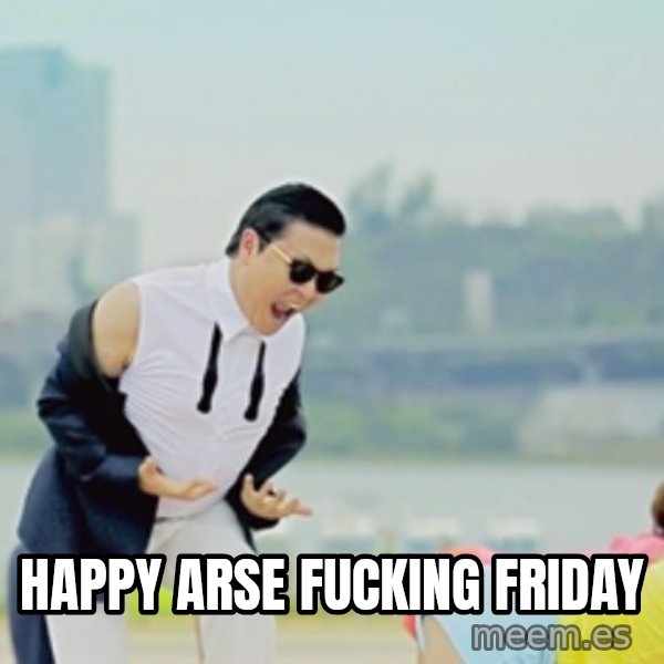 Gangnam Style meme: Happy arse fucking friday