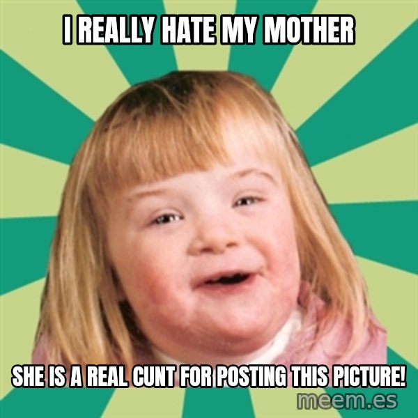 Retard girl meme: I really hate my mother / she is a real CUNT for posting this picture!