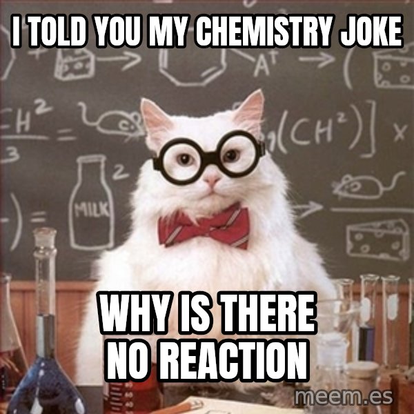 Science Cat meme: I told you my chemistry joke / Why is there no reaction