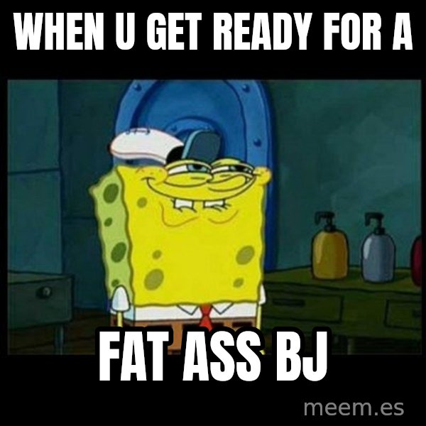 Don't you, Squidward? meme: when u get ready for a / fat ass bj