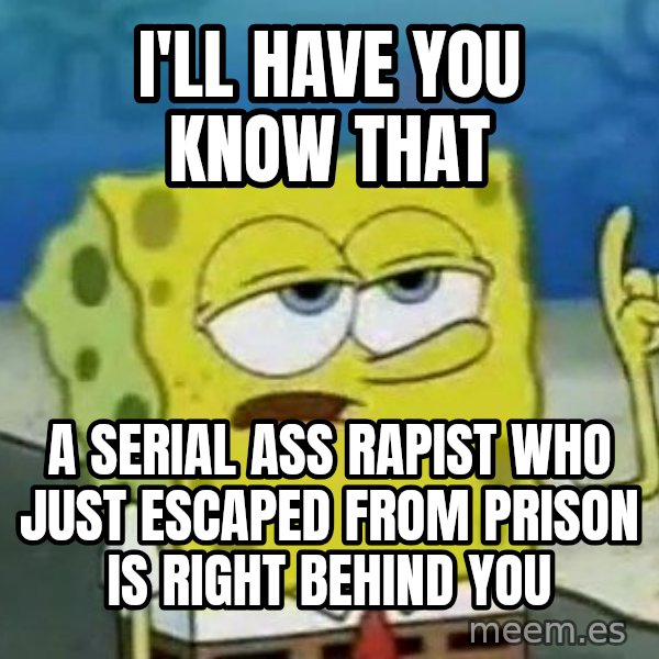 Tough Spongebob meme: I'll have you know that / a serial ass rapist who just escaped from prison is right behind you