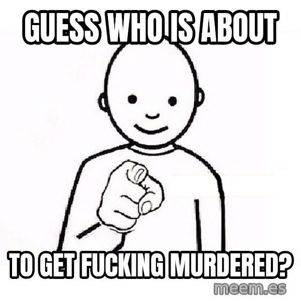 GUESS WHO YOU meme: GUESS WHO IS ABOUT / TO GET FUCKING MURDERED?
