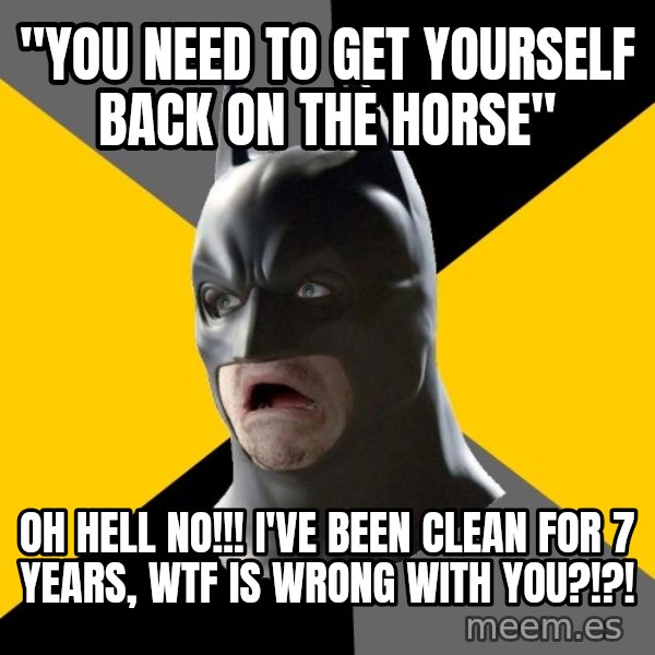 Bad Factman meme: "you need to get yourself back on the horse" / Oh hell no!!! I've been clean for 7 years, wtf is wrong with you?!?!